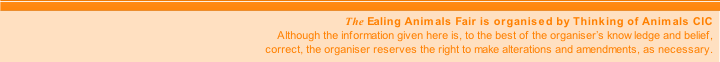 The Ealing Animals Fair is organised by Thinking of Animals CIC
Although the information given here is, to the best of the organiser’s knowledge and belief,
correct, the organiser reserves the right to make alterations and amendments, as necessary.
